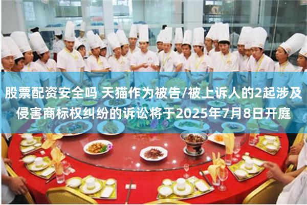 股票配资安全吗 天猫作为被告/被上诉人的2起涉及侵害商标权纠纷的诉讼将于2025年7月8日开庭