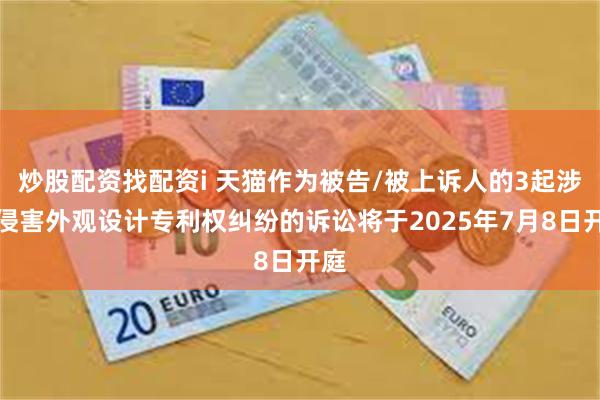 炒股配资找配资i 天猫作为被告/被上诉人的3起涉及侵害外观设计专利权纠纷的诉讼将于2025年7月8日开庭