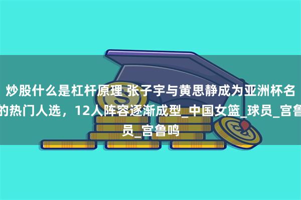 炒股什么是杠杆原理 张子宇与黄思静成为亚洲杯名单的热门人选，12人阵容逐渐成型_中国女篮_球员_宫鲁鸣