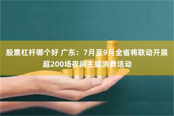 股票杠杆哪个好 广东：7月至9月全省将联动开展超200场夜间主题消费活动