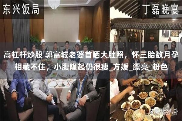高杠杆炒股 郭富城老婆首晒大肚照，怀三胎数月孕相藏不住，小腹隆起仍很瘦_方媛_漂亮_粉色