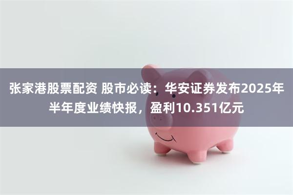 张家港股票配资 股市必读：华安证券发布2025年半年度业绩快报，盈利10.351亿元