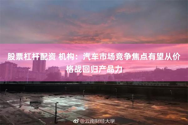 股票杠杆配资 机构：汽车市场竞争焦点有望从价格战回归产品力