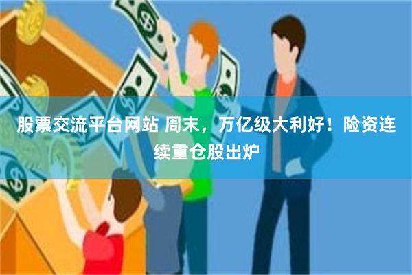 股票交流平台网站 周末，万亿级大利好！险资连续重仓股出炉
