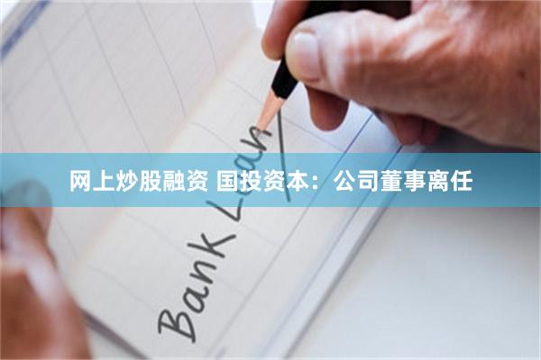 网上炒股融资 国投资本：公司董事离任