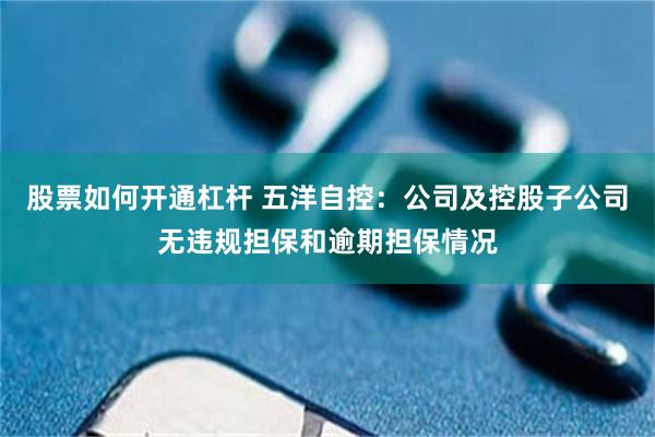 股票如何开通杠杆 五洋自控：公司及控股子公司无违规担保和逾期担保情况
