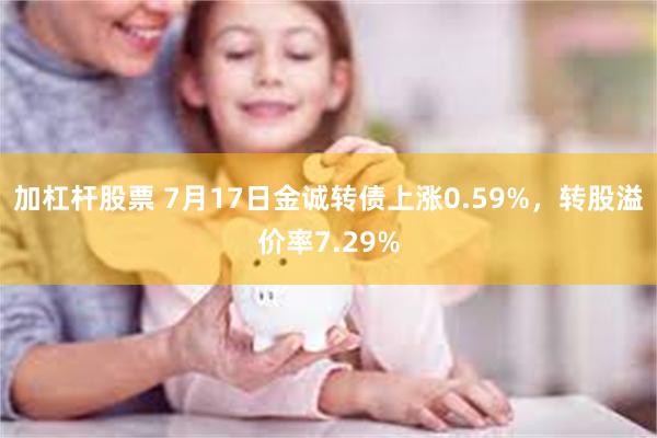 加杠杆股票 7月17日金诚转债上涨0.59%，转股溢价率7.29%