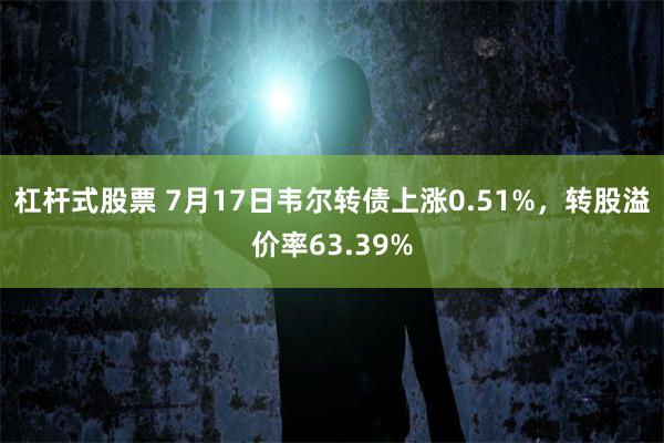 杠杆式股票 7月17日韦尔转债上涨0.51%，转股溢价率63.39%