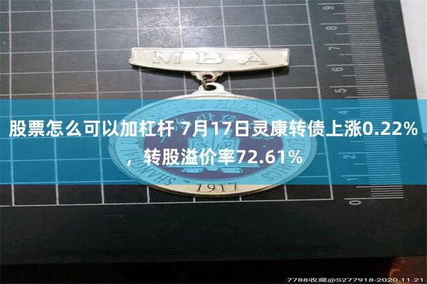 股票怎么可以加杠杆 7月17日灵康转债上涨0.22%，转股溢价率72.61%