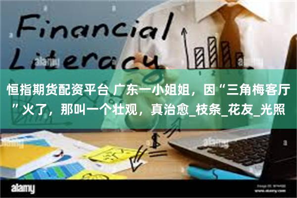 恒指期货配资平台 广东一小姐姐，因“三角梅客厅”火了，那叫一个壮观，真治愈_枝条_花友_光照
