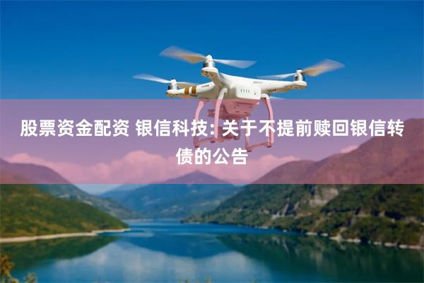 股票资金配资 银信科技: 关于不提前赎回银信转债的公告