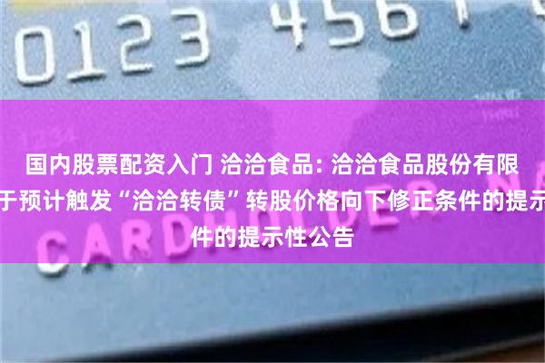 国内股票配资入门 洽洽食品: 洽洽食品股份有限公司关于预计触发“洽洽转债”转股价格向下修正条件的提示性公告