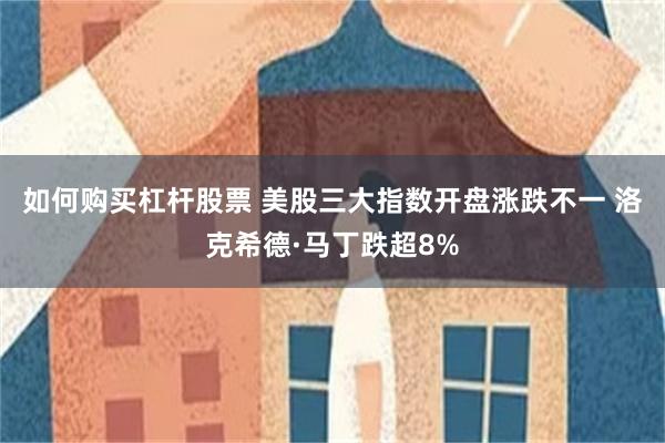 如何购买杠杆股票 美股三大指数开盘涨跌不一 洛克希德·马丁跌超8%
