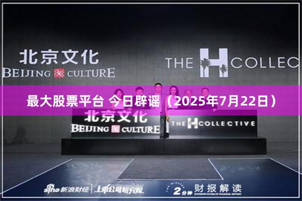 最大股票平台 今日辟谣（2025年7月22日）
