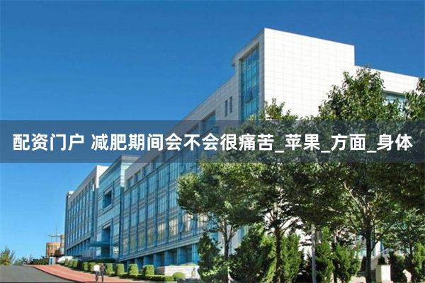 配资门户 减肥期间会不会很痛苦_苹果_方面_身体