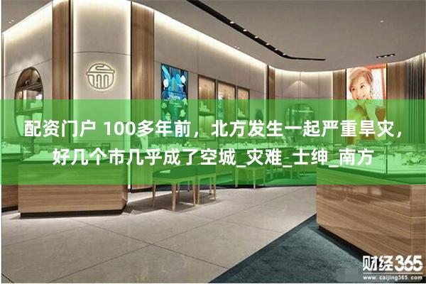 配资门户 100多年前，北方发生一起严重旱灾，好几个市几乎成了空城_灾难_士绅_南方