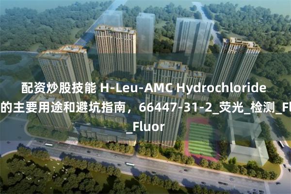 配资炒股技能 H-Leu-AMC Hydrochloride salt的主要用途和避坑指南，66447-31-2_荧光_检测_Fluor