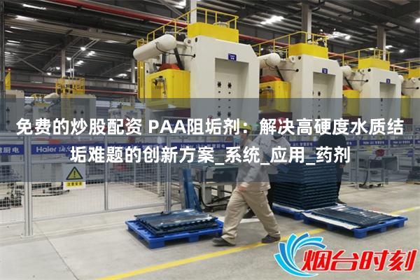 免费的炒股配资 PAA阻垢剂：解决高硬度水质结垢难题的创新方案_系统_应用_药剂