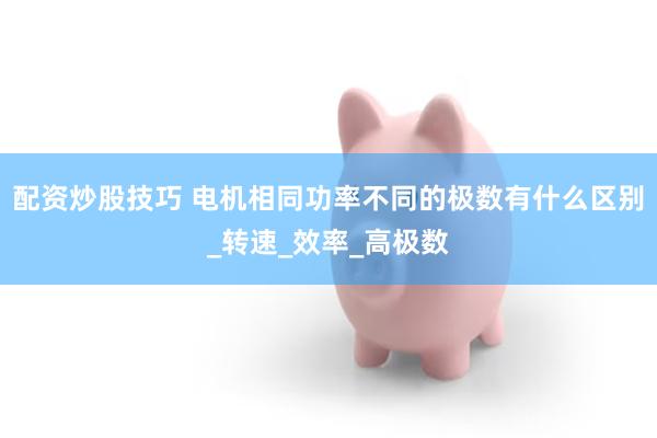 配资炒股技巧 电机相同功率不同的极数有什么区别_转速_效率_高极数