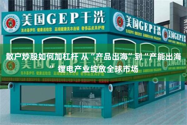 散户炒股如何加杠杆 从“产品出海”到“产能出海” 锂电产业绽放全球市场
