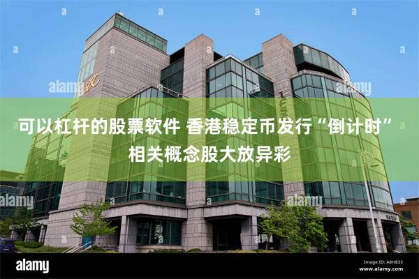 可以杠杆的股票软件 香港稳定币发行“倒计时” 相关概念股大放异彩