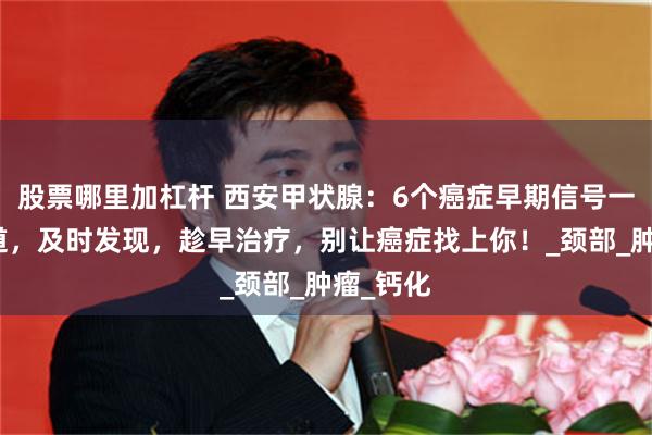 股票哪里加杠杆 西安甲状腺：6个癌症早期信号一定要知道，及时发现，趁早治疗，别让癌症找上你！_颈部_肿瘤_钙化