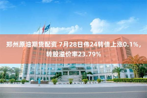 郑州原油期货配资 7月28日伟24转债上涨0.1%，转股溢价率23.79%