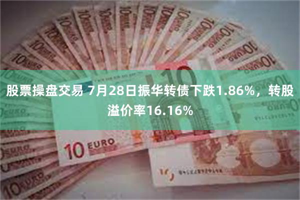 股票操盘交易 7月28日振华转债下跌1.86%，转股溢价率16.16%