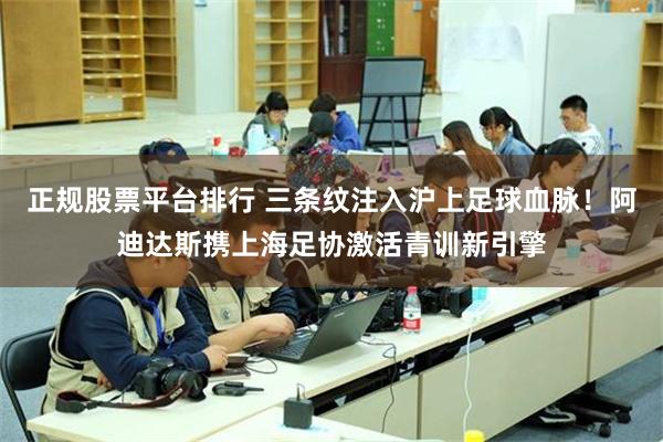 正规股票平台排行 三条纹注入沪上足球血脉！阿迪达斯携上海足协激活青训新引擎
