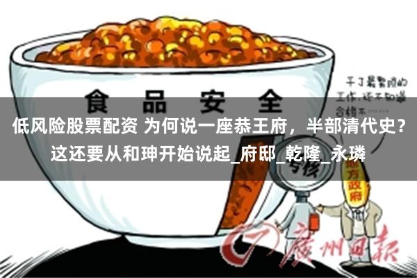 低风险股票配资 为何说一座恭王府，半部清代史？这还要从和珅开始说起_府邸_乾隆_永璘
