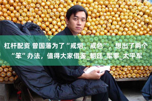 杠杆配资 曾国藩为了“戒烟、戒色”，想出了两个“笨”办法，值得大家借鉴_朝廷_军事_太平军
