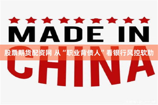 股票期货配资网 从“职业背债人”看银行风控软肋