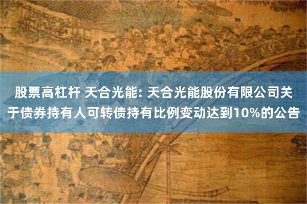 股票高杠杆 天合光能: 天合光能股份有限公司关于债券持有人可转债持有比例变动达到10%的公告