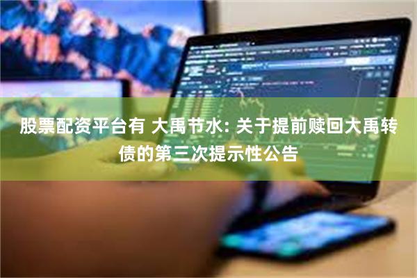股票配资平台有 大禹节水: 关于提前赎回大禹转债的第三次提示性公告