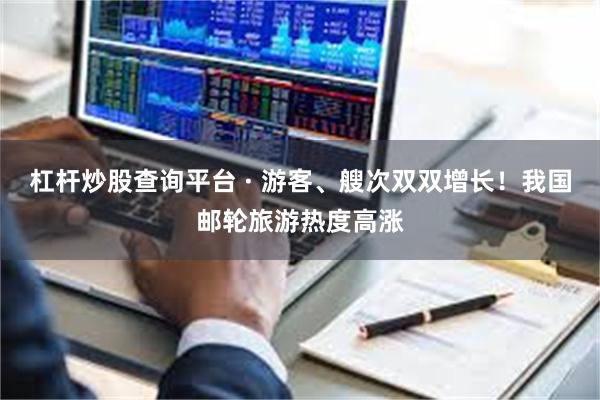 杠杆炒股查询平台 · 游客、艘次双双增长！我国邮轮旅游热度高涨