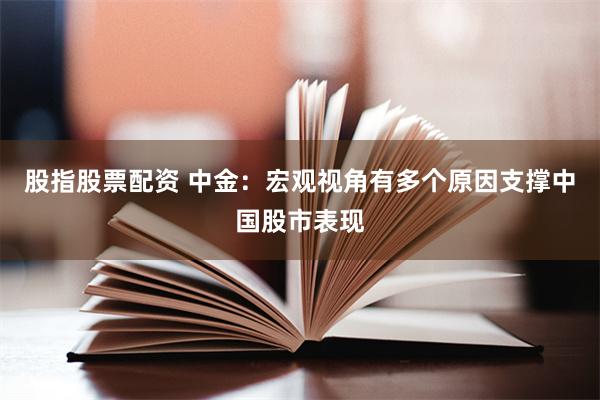 股指股票配资 中金：宏观视角有多个原因支撑中国股市表现
