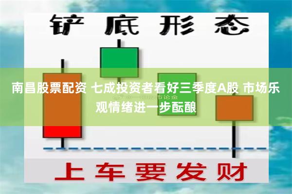南昌股票配资 七成投资者看好三季度A股 市场乐观情绪进一步酝酿