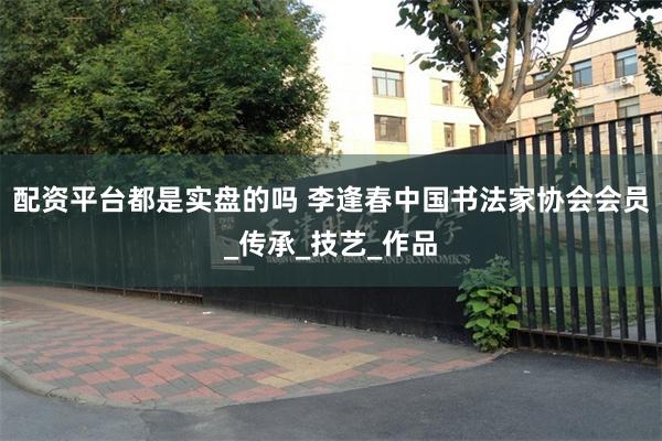 配资平台都是实盘的吗 李逢春中国书法家协会会员_传承_技艺_作品