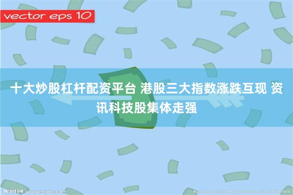 十大炒股杠杆配资平台 港股三大指数涨跌互现 资讯科技股集体走强