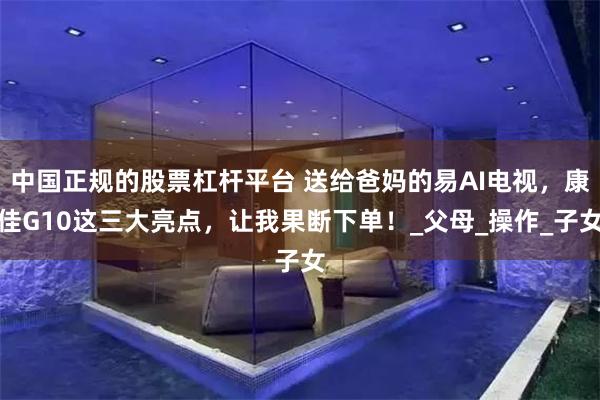 中国正规的股票杠杆平台 送给爸妈的易AI电视，康佳G10这三大亮点，让我果断下单！_父母_操作_子女