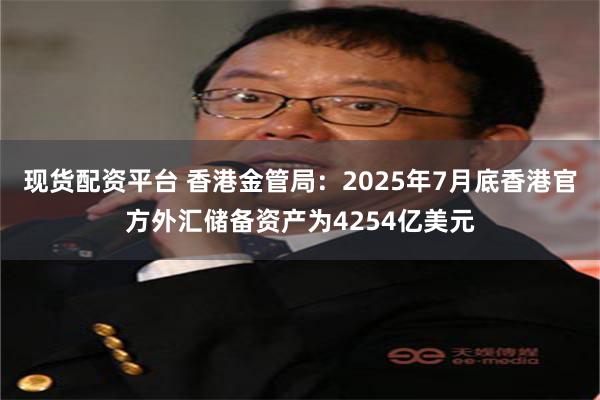 现货配资平台 香港金管局：2025年7月底香港官方外汇储备资产为4254亿美元