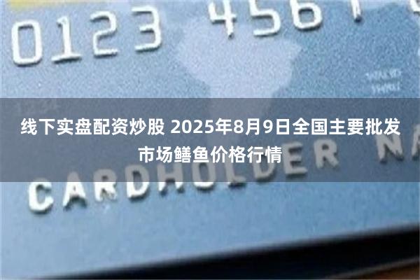 线下实盘配资炒股 2025年8月9日全国主要批发市场鳝鱼价格行情