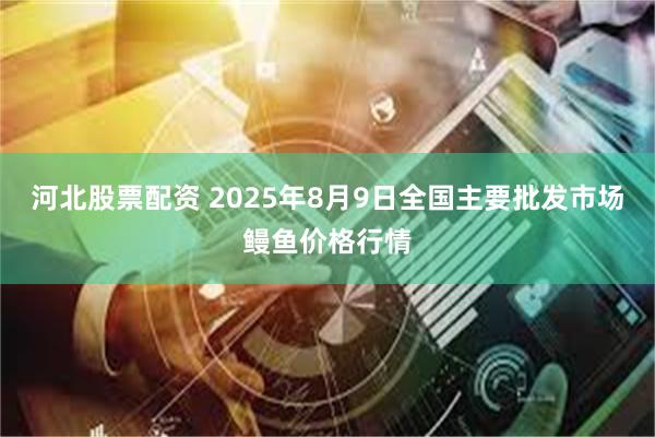 河北股票配资 2025年8月9日全国主要批发市场鳗鱼价格行情