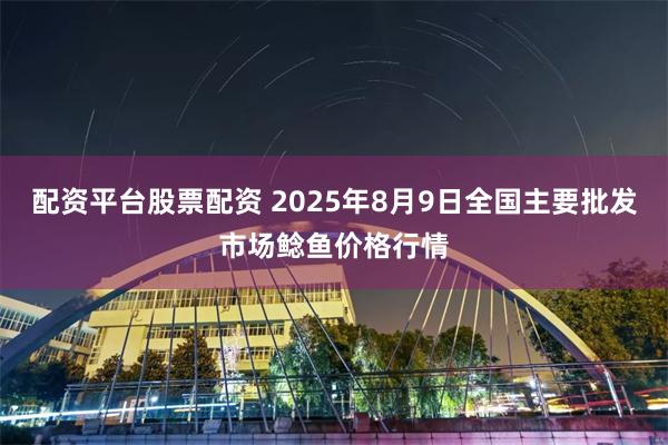 配资平台股票配资 2025年8月9日全国主要批发市场鲶鱼价格行情