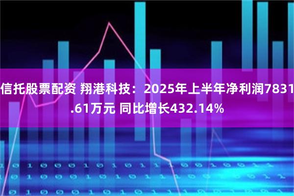 信托股票配资 翔港科技：2025年上半年净利润7831.61万元 同比增长432.14%