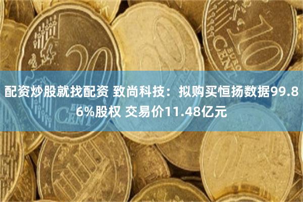 配资炒股就找配资 致尚科技：拟购买恒扬数据99.86%股权 交易价11.48亿元