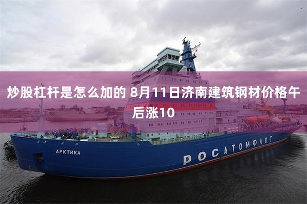 炒股杠杆是怎么加的 8月11日济南建筑钢材价格午后涨10