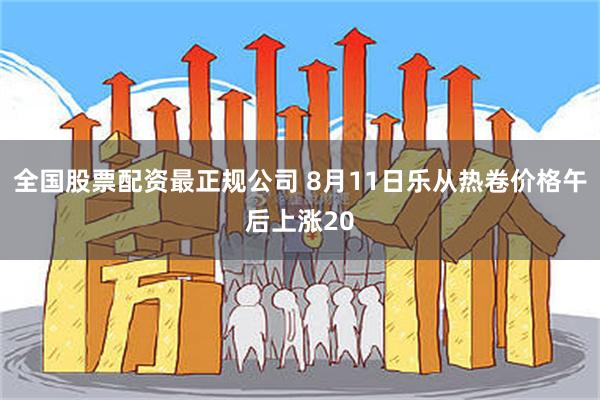 全国股票配资最正规公司 8月11日乐从热卷价格午后上涨20
