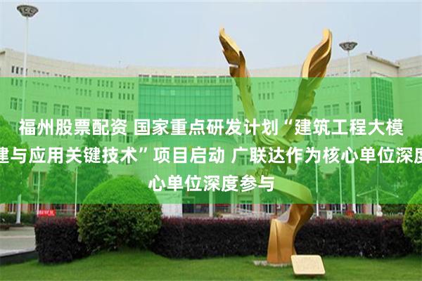 福州股票配资 国家重点研发计划“建筑工程大模型构建与应用关键技术”项目启动 广联达作为核心单位深度参与