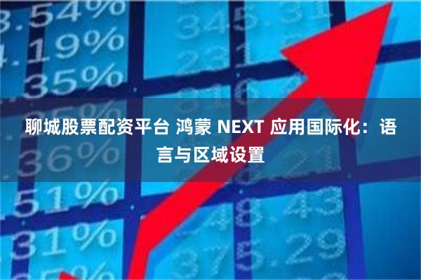 聊城股票配资平台 鸿蒙 NEXT 应用国际化：语言与区域设置